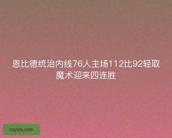 恩比德统治内线76人主场112比92轻取魔术迎来四连胜
