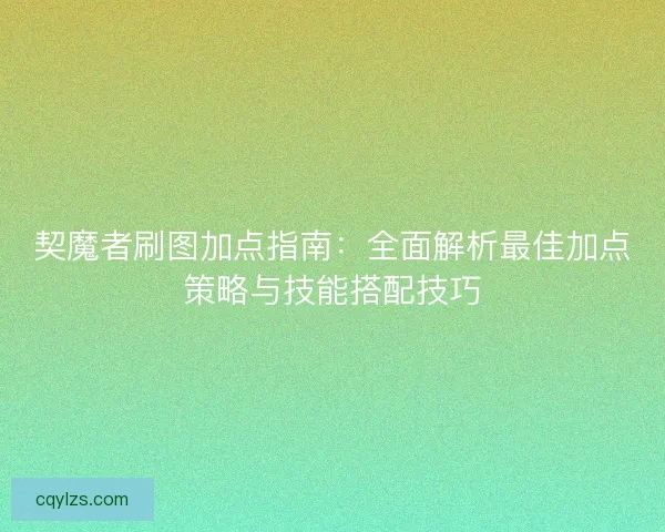 契魔者刷图加点指南：全面解析最佳加点策略与技能搭配技巧