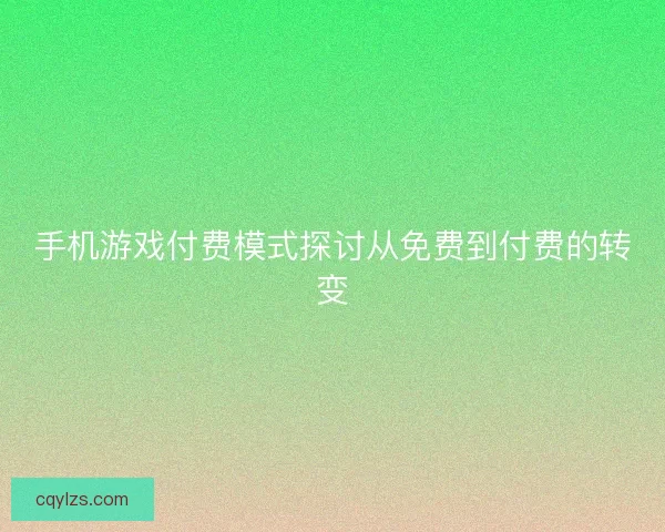 手机游戏付费模式探讨从免费到付费的转变