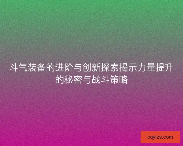 斗气装备的进阶与创新探索揭示力量提升的秘密与战斗策略