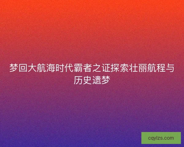 梦回大航海时代霸者之证探索壮丽航程与历史遗梦