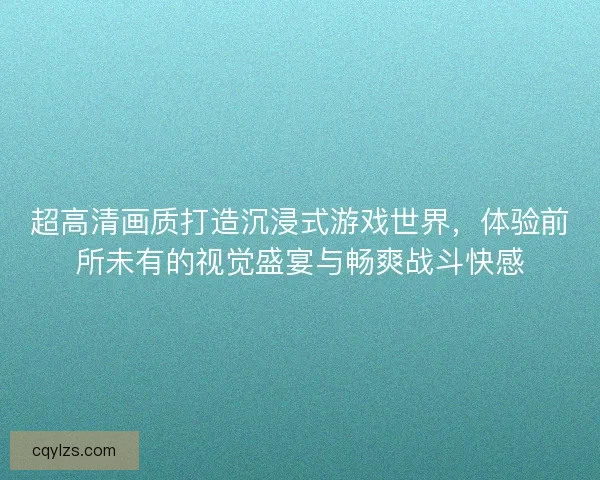 超高清画质打造沉浸式游戏世界，体验前所未有的视觉盛宴与畅爽战斗快感