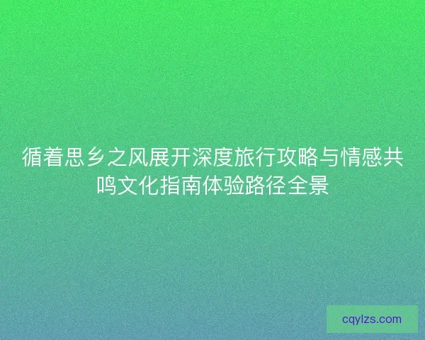 循着思乡之风展开深度旅行攻略与情感共鸣文化指南体验路径全景