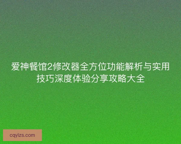 爱神餐馆2修改器全方位功能解析与实用技巧深度体验分享攻略大全