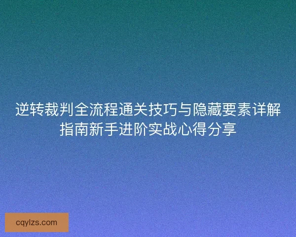 逆转裁判全流程通关技巧与隐藏要素详解指南新手进阶实战心得分享