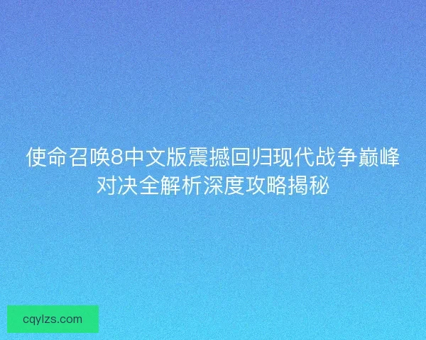 使命召唤8中文版震撼回归现代战争巅峰对决全解析深度攻略揭秘