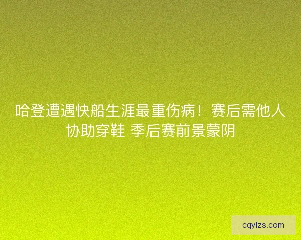哈登遭遇快船生涯最重伤病！赛后需他人协助穿鞋 季后赛前景蒙阴