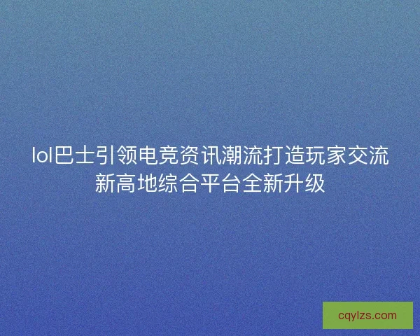lol巴士引领电竞资讯潮流打造玩家交流新高地综合平台全新升级