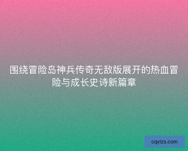 围绕冒险岛神兵传奇无敌版展开的热血冒险与成长史诗新篇章