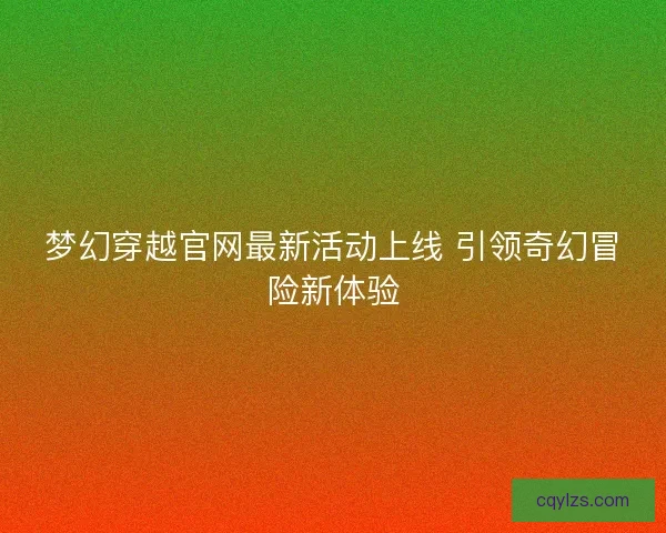 梦幻穿越官网最新活动上线 引领奇幻冒险新体验