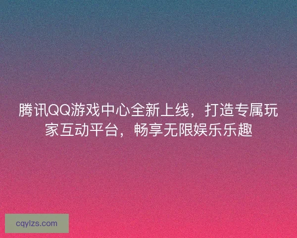 腾讯QQ游戏中心全新上线，打造专属玩家互动平台，畅享无限娱乐乐趣
