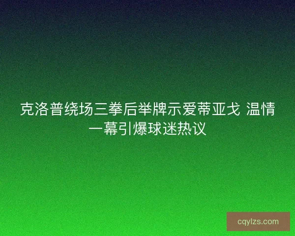克洛普绕场三拳后举牌示爱蒂亚戈 温情一幕引爆球迷热议