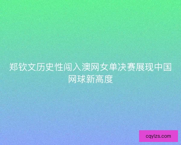 郑钦文历史性闯入澳网女单决赛展现中国网球新高度