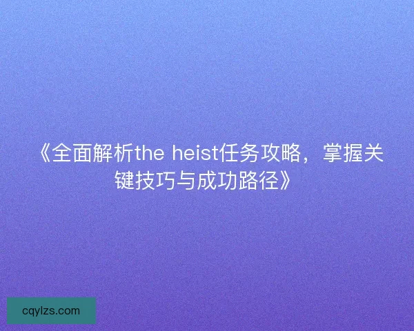 《全面解析the heist任务攻略，掌握关键技巧与成功路径》