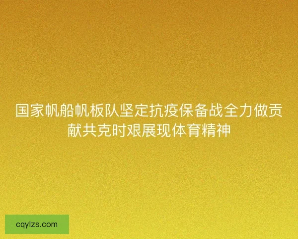 国家帆船帆板队坚定抗疫保备战全力做贡献共克时艰展现体育精神