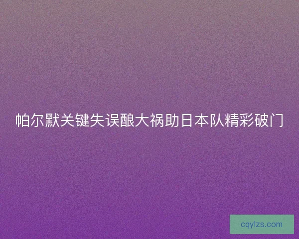 帕尔默关键失误酿大祸助日本队精彩破门