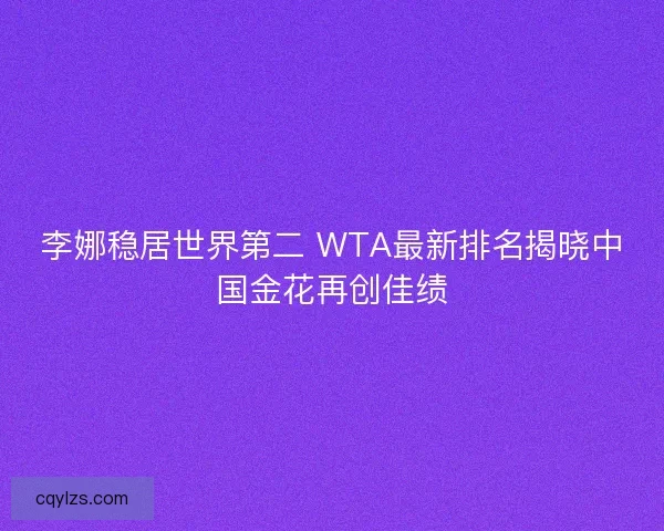 李娜稳居世界第二 WTA最新排名揭晓中国金花再创佳绩