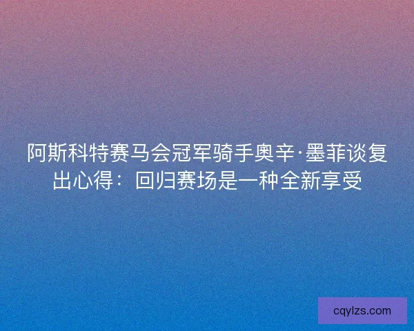阿斯科特赛马会冠军骑手奧辛·墨菲谈复出心得：回归赛场是一种全新享受