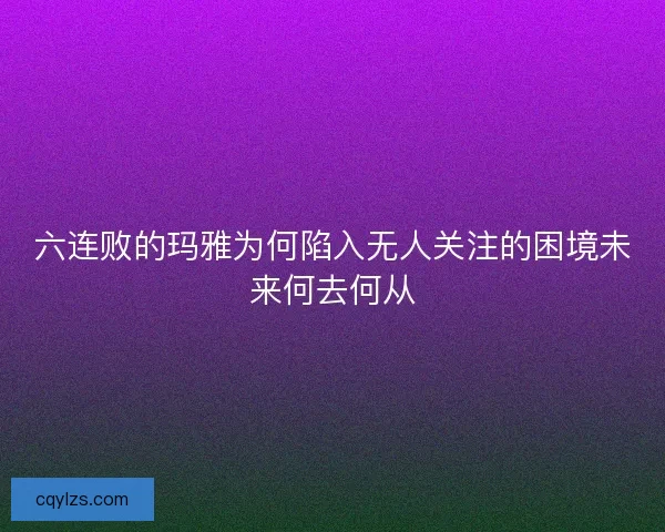 六连败的玛雅为何陷入无人关注的困境未来何去何从