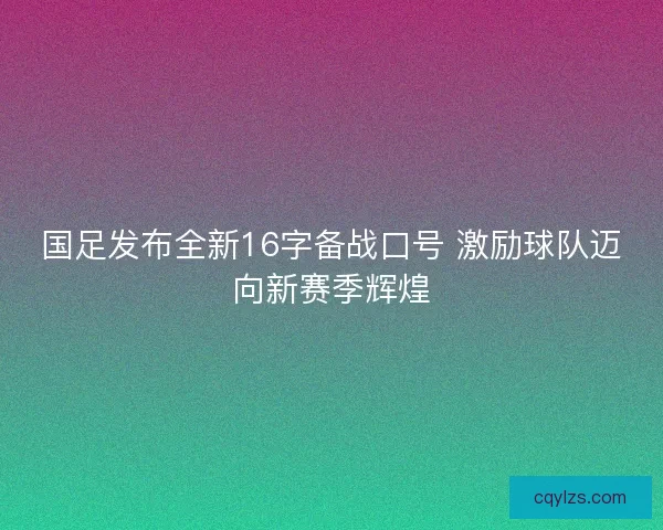 国足发布全新16字备战口号 激励球队迈向新赛季辉煌