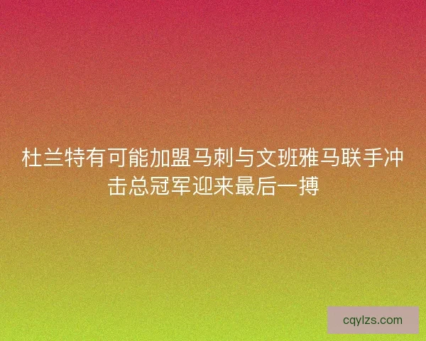 杜兰特有可能加盟马刺与文班雅马联手冲击总冠军迎来最后一搏