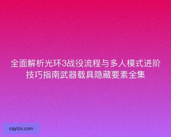 全面解析光环3战役流程与多人模式进阶技巧指南武器载具隐藏要素全集